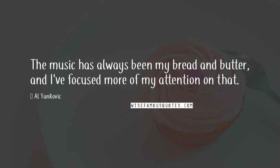 Al Yankovic Quotes: The music has always been my bread and butter, and I've focused more of my attention on that.