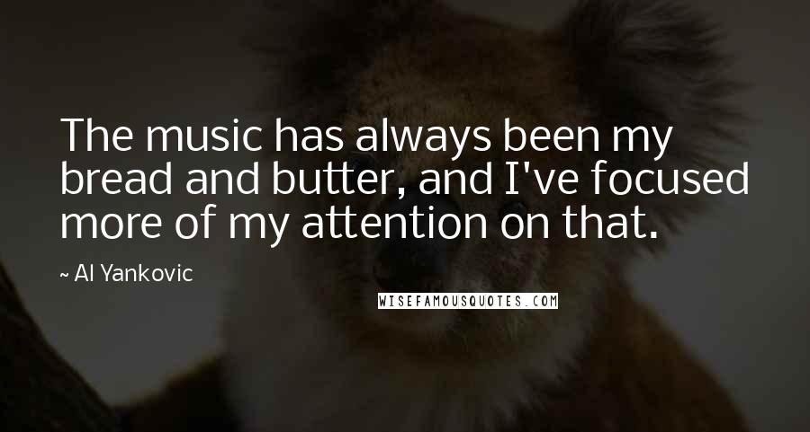 Al Yankovic Quotes: The music has always been my bread and butter, and I've focused more of my attention on that.