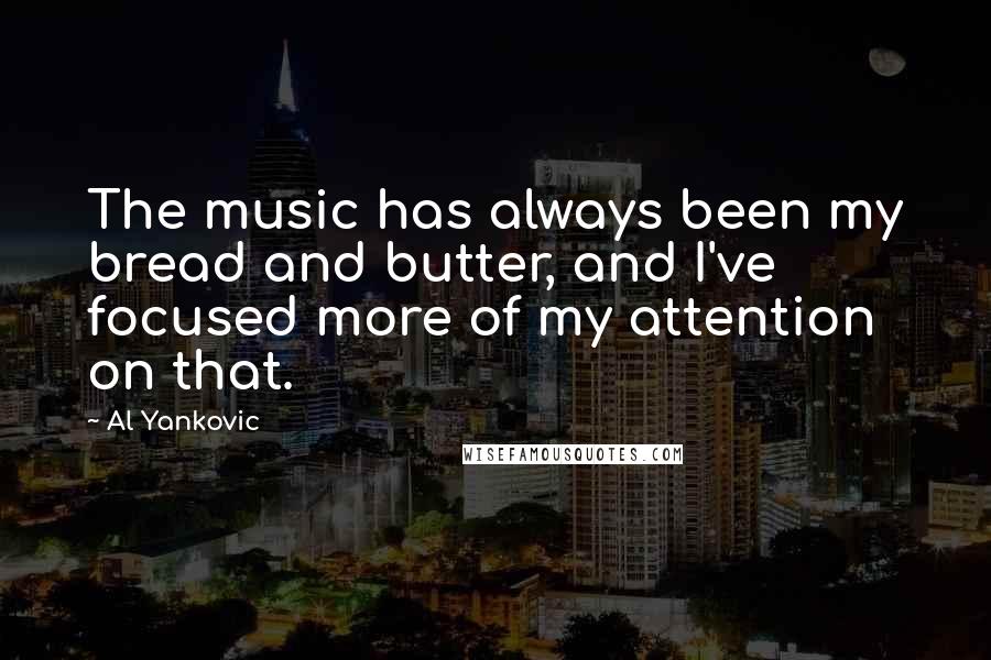 Al Yankovic Quotes: The music has always been my bread and butter, and I've focused more of my attention on that.