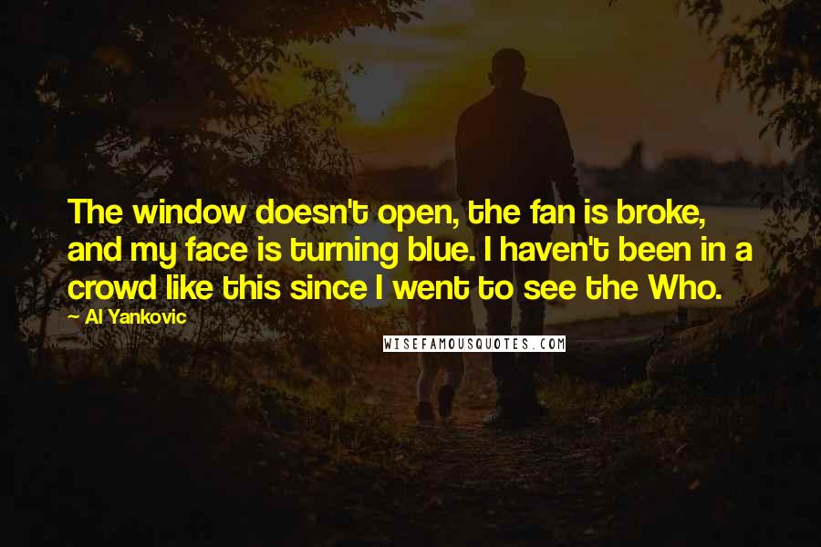 Al Yankovic Quotes: The window doesn't open, the fan is broke, and my face is turning blue. I haven't been in a crowd like this since I went to see the Who.