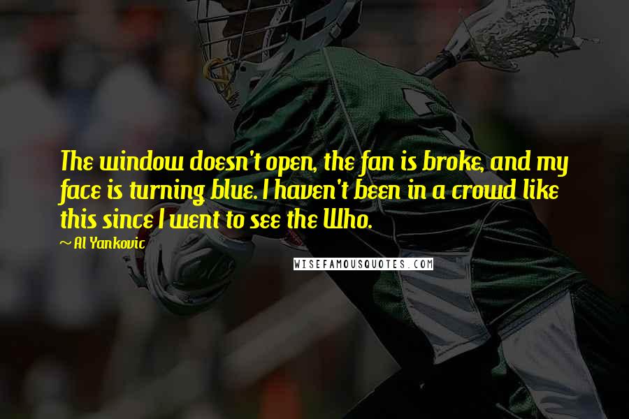 Al Yankovic Quotes: The window doesn't open, the fan is broke, and my face is turning blue. I haven't been in a crowd like this since I went to see the Who.