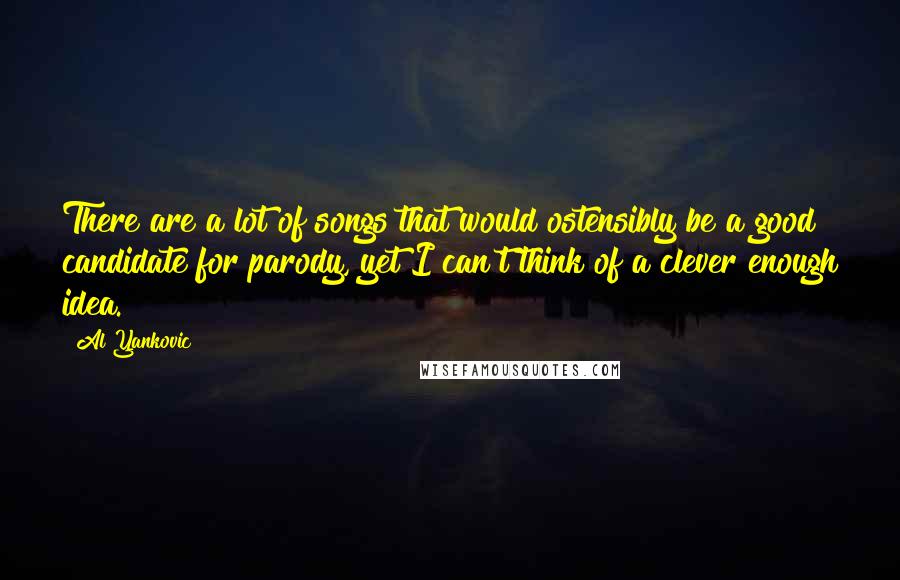 Al Yankovic Quotes: There are a lot of songs that would ostensibly be a good candidate for parody, yet I can't think of a clever enough idea.