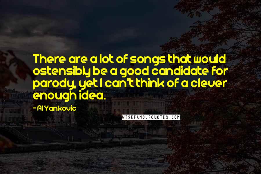 Al Yankovic Quotes: There are a lot of songs that would ostensibly be a good candidate for parody, yet I can't think of a clever enough idea.