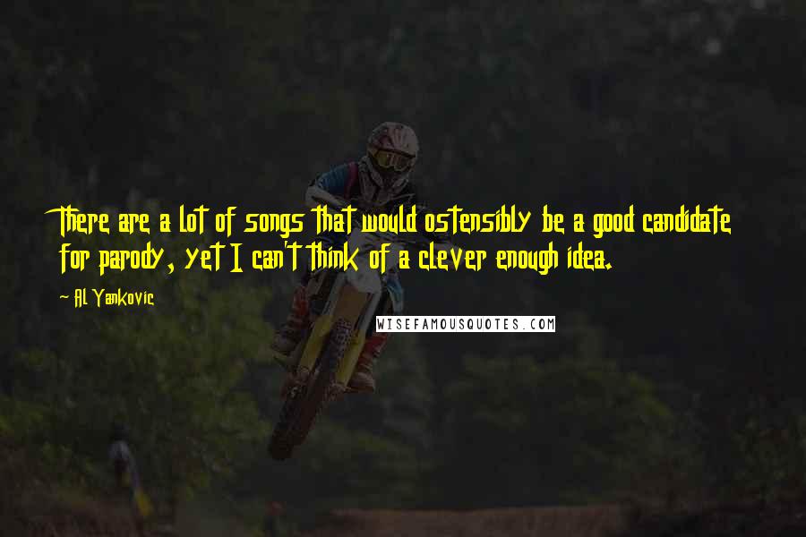 Al Yankovic Quotes: There are a lot of songs that would ostensibly be a good candidate for parody, yet I can't think of a clever enough idea.