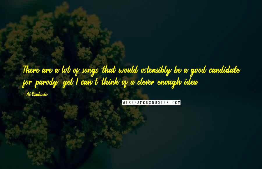 Al Yankovic Quotes: There are a lot of songs that would ostensibly be a good candidate for parody, yet I can't think of a clever enough idea.