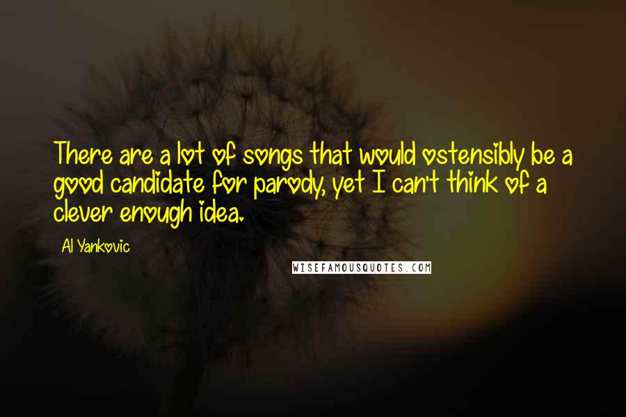 Al Yankovic Quotes: There are a lot of songs that would ostensibly be a good candidate for parody, yet I can't think of a clever enough idea.