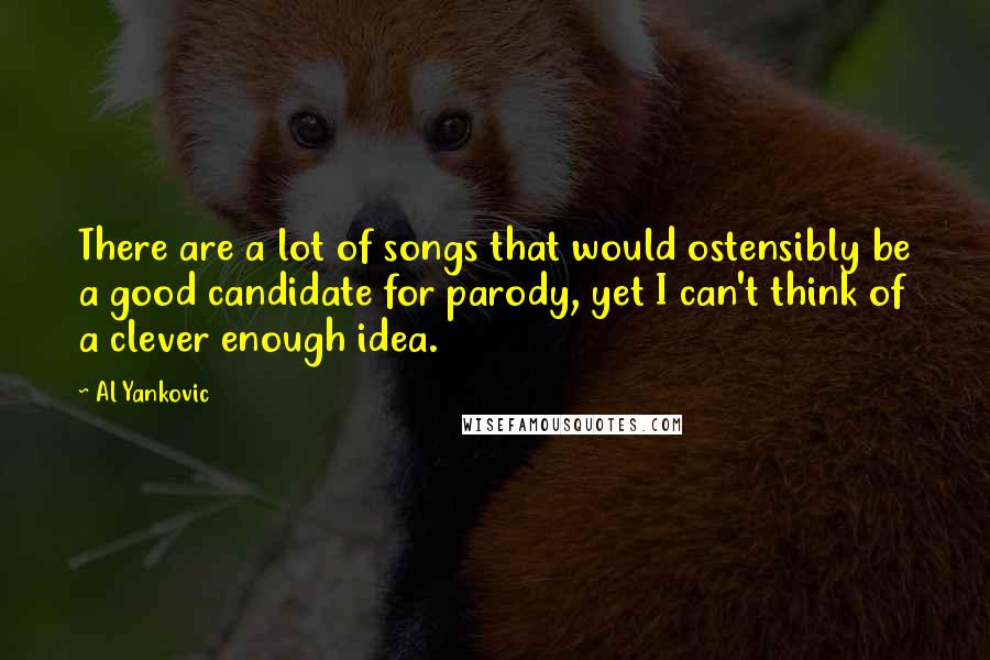 Al Yankovic Quotes: There are a lot of songs that would ostensibly be a good candidate for parody, yet I can't think of a clever enough idea.