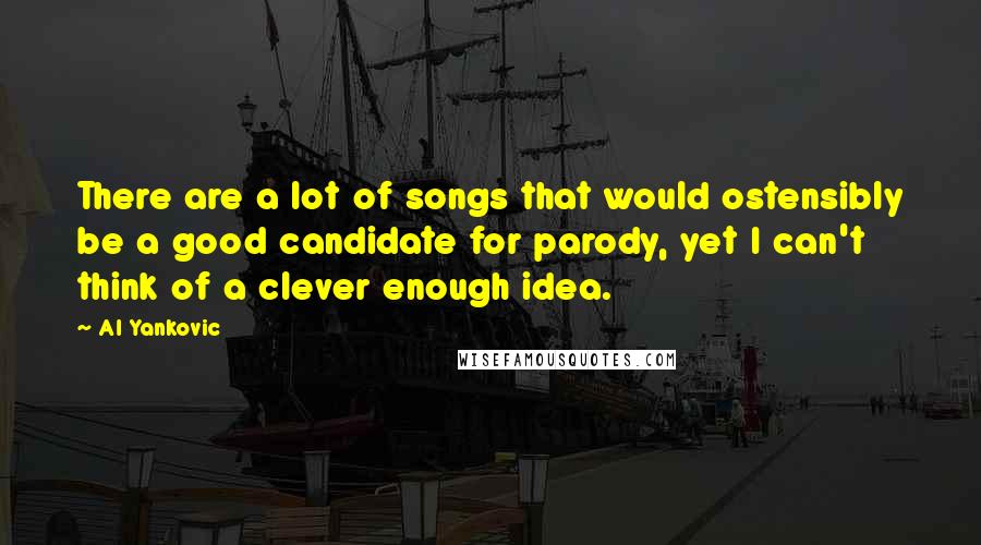 Al Yankovic Quotes: There are a lot of songs that would ostensibly be a good candidate for parody, yet I can't think of a clever enough idea.
