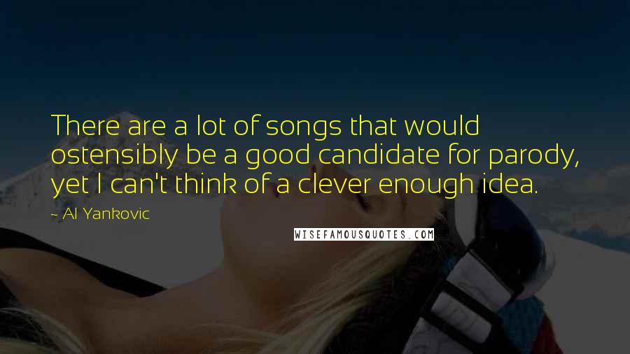 Al Yankovic Quotes: There are a lot of songs that would ostensibly be a good candidate for parody, yet I can't think of a clever enough idea.