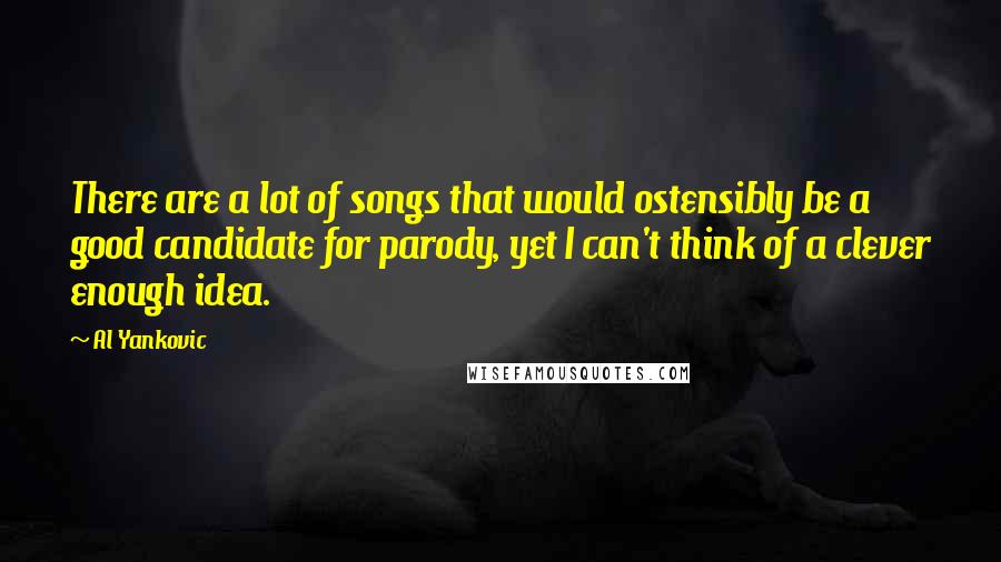 Al Yankovic Quotes: There are a lot of songs that would ostensibly be a good candidate for parody, yet I can't think of a clever enough idea.