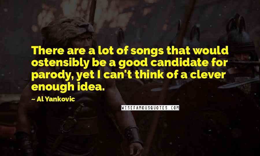 Al Yankovic Quotes: There are a lot of songs that would ostensibly be a good candidate for parody, yet I can't think of a clever enough idea.