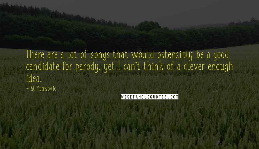 Al Yankovic Quotes: There are a lot of songs that would ostensibly be a good candidate for parody, yet I can't think of a clever enough idea.