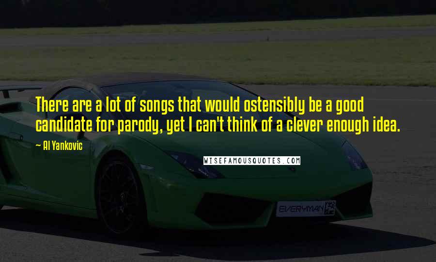 Al Yankovic Quotes: There are a lot of songs that would ostensibly be a good candidate for parody, yet I can't think of a clever enough idea.