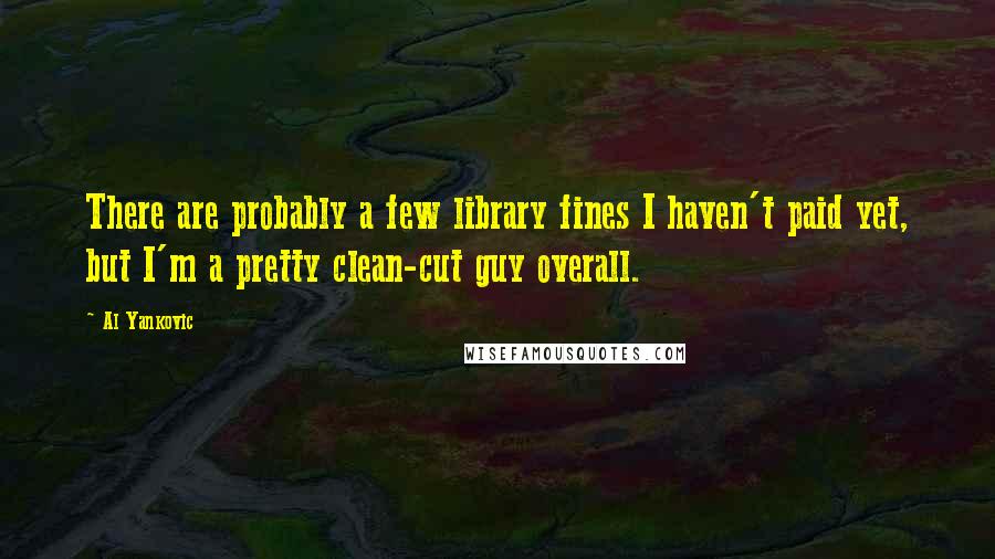 Al Yankovic Quotes: There are probably a few library fines I haven't paid yet, but I'm a pretty clean-cut guy overall.