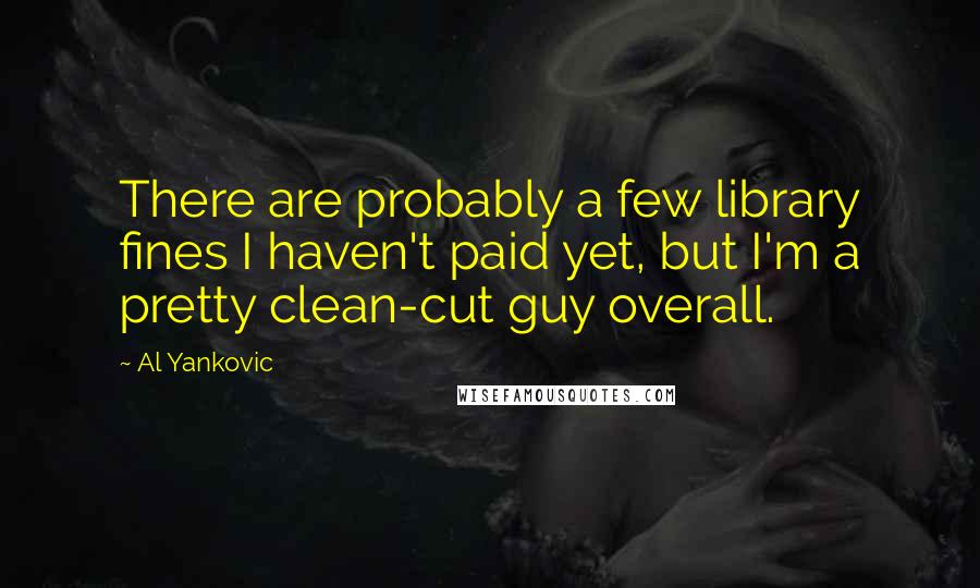Al Yankovic Quotes: There are probably a few library fines I haven't paid yet, but I'm a pretty clean-cut guy overall.