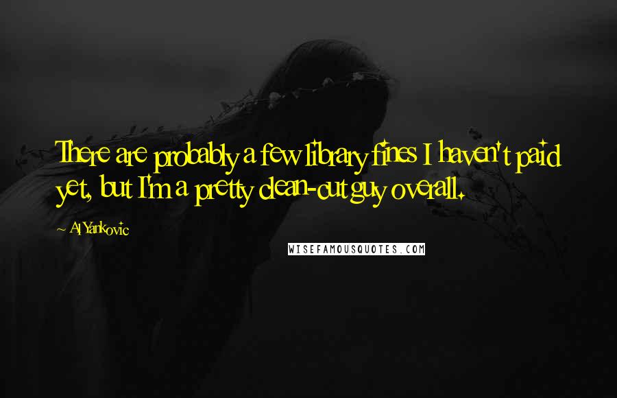 Al Yankovic Quotes: There are probably a few library fines I haven't paid yet, but I'm a pretty clean-cut guy overall.