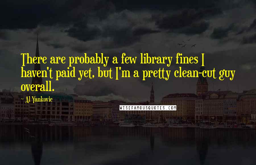 Al Yankovic Quotes: There are probably a few library fines I haven't paid yet, but I'm a pretty clean-cut guy overall.