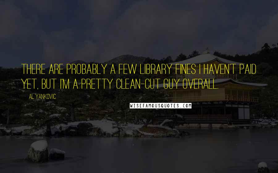 Al Yankovic Quotes: There are probably a few library fines I haven't paid yet, but I'm a pretty clean-cut guy overall.