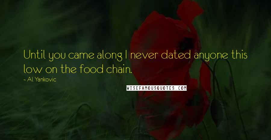 Al Yankovic Quotes: Until you came along I never dated anyone this low on the food chain.