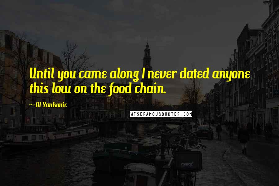 Al Yankovic Quotes: Until you came along I never dated anyone this low on the food chain.