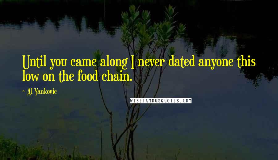 Al Yankovic Quotes: Until you came along I never dated anyone this low on the food chain.