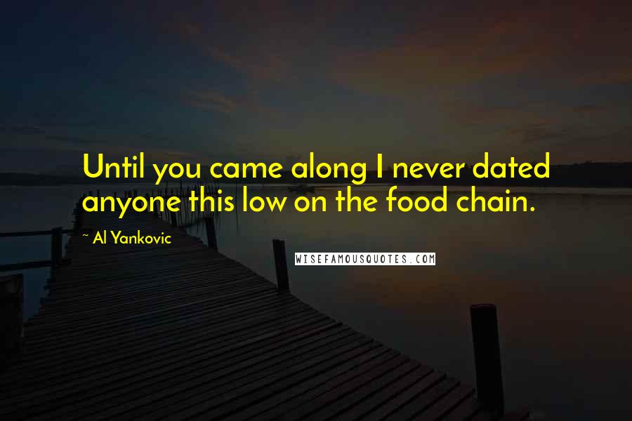 Al Yankovic Quotes: Until you came along I never dated anyone this low on the food chain.