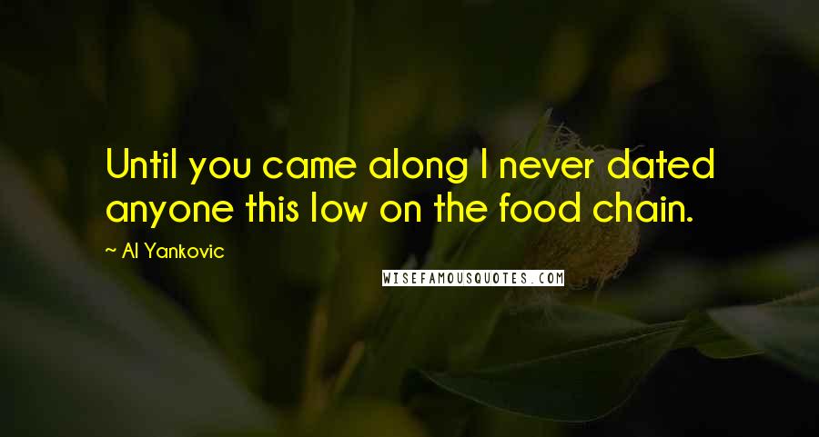 Al Yankovic Quotes: Until you came along I never dated anyone this low on the food chain.