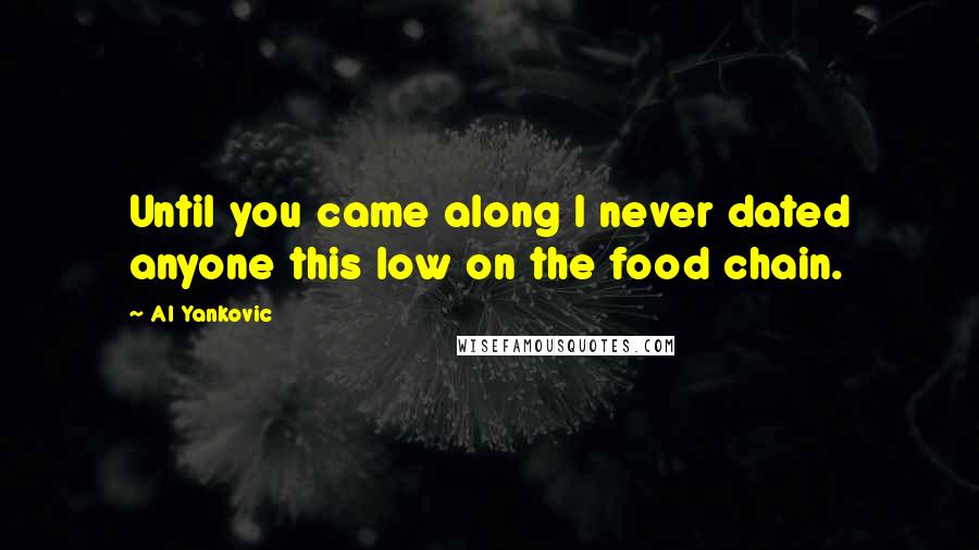 Al Yankovic Quotes: Until you came along I never dated anyone this low on the food chain.