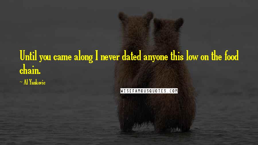 Al Yankovic Quotes: Until you came along I never dated anyone this low on the food chain.