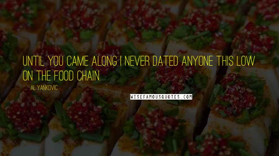 Al Yankovic Quotes: Until you came along I never dated anyone this low on the food chain.