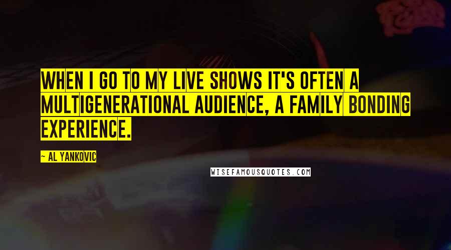 Al Yankovic Quotes: When I go to my live shows it's often a multigenerational audience, a family bonding experience.