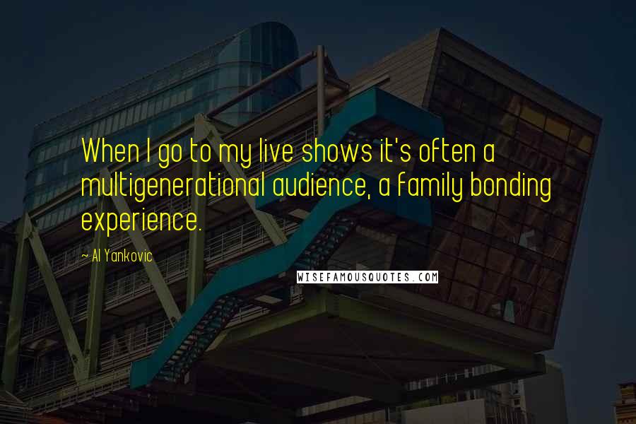 Al Yankovic Quotes: When I go to my live shows it's often a multigenerational audience, a family bonding experience.