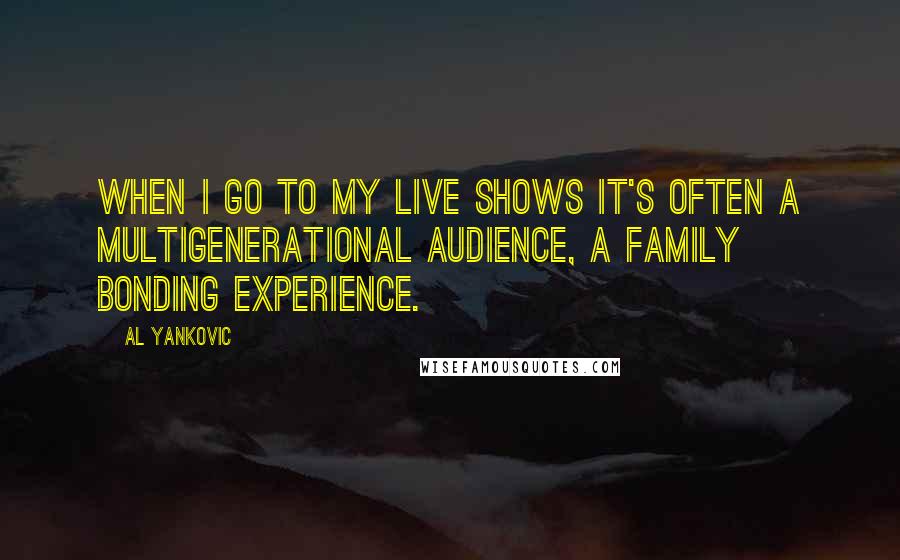 Al Yankovic Quotes: When I go to my live shows it's often a multigenerational audience, a family bonding experience.