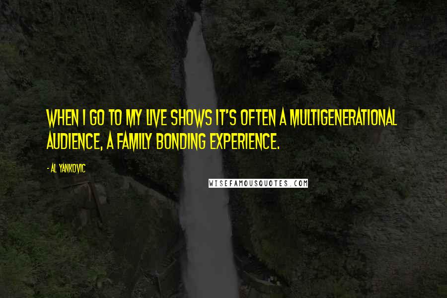 Al Yankovic Quotes: When I go to my live shows it's often a multigenerational audience, a family bonding experience.