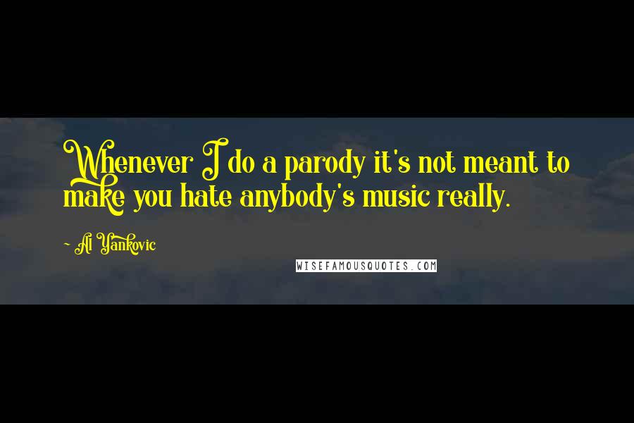 Al Yankovic Quotes: Whenever I do a parody it's not meant to make you hate anybody's music really.