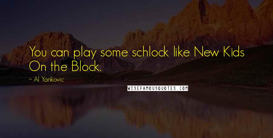 Al Yankovic Quotes: You can play some schlock like New Kids On the Block.