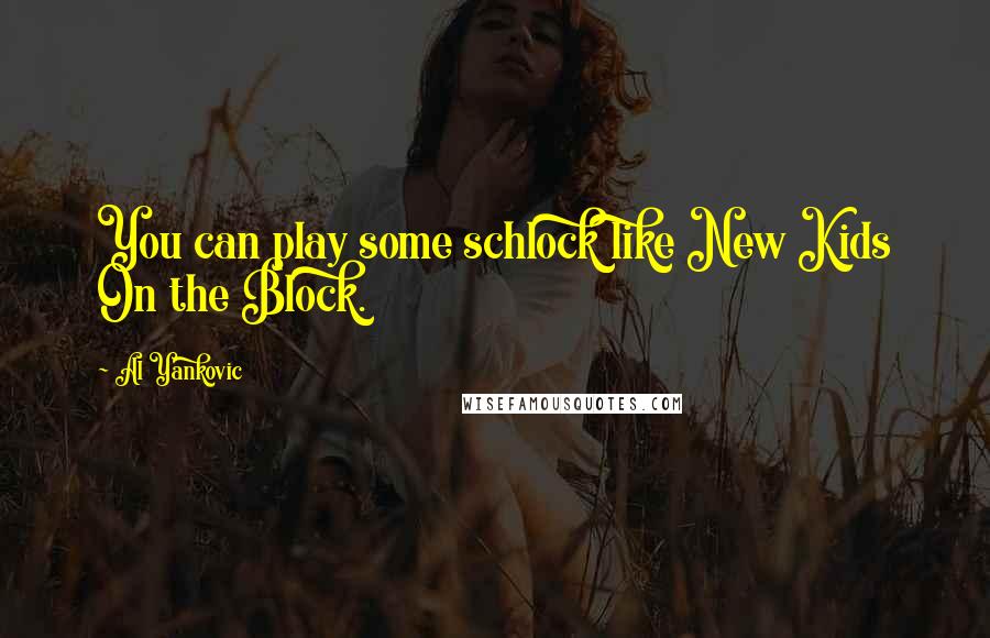 Al Yankovic Quotes: You can play some schlock like New Kids On the Block.