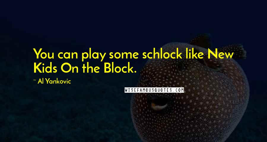 Al Yankovic Quotes: You can play some schlock like New Kids On the Block.