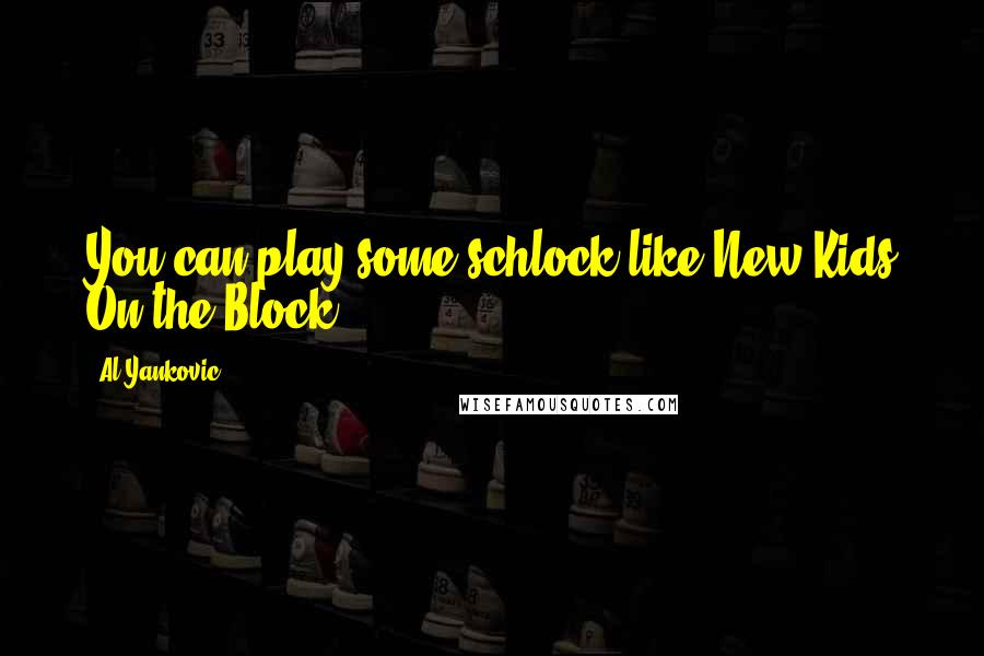 Al Yankovic Quotes: You can play some schlock like New Kids On the Block.