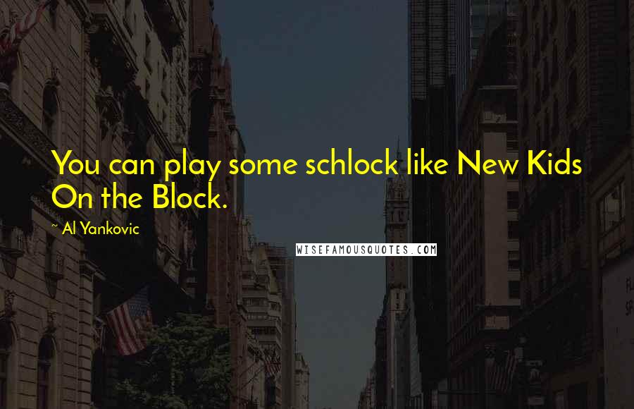 Al Yankovic Quotes: You can play some schlock like New Kids On the Block.