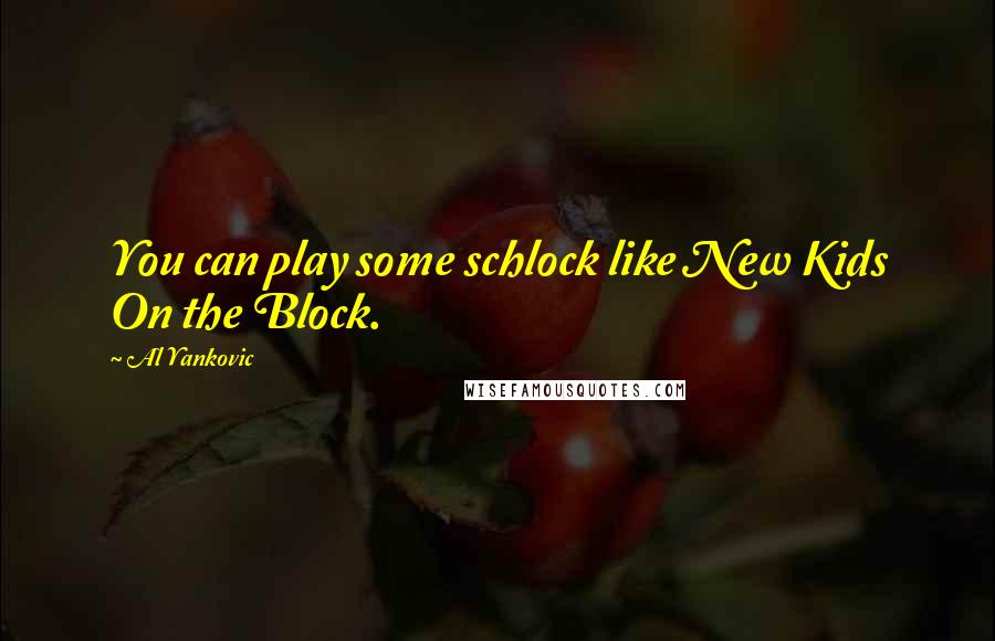 Al Yankovic Quotes: You can play some schlock like New Kids On the Block.