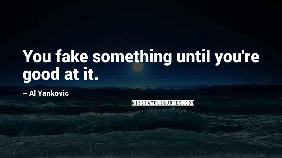 Al Yankovic Quotes: You fake something until you're good at it.