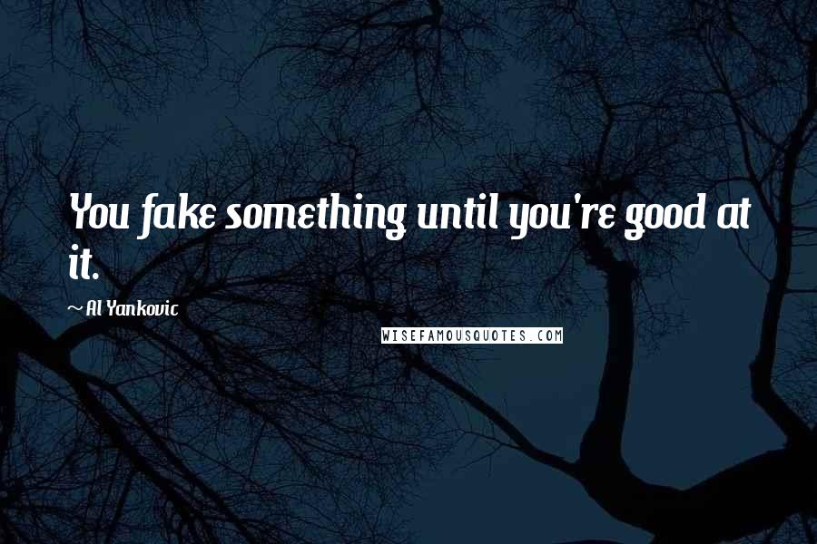 Al Yankovic Quotes: You fake something until you're good at it.