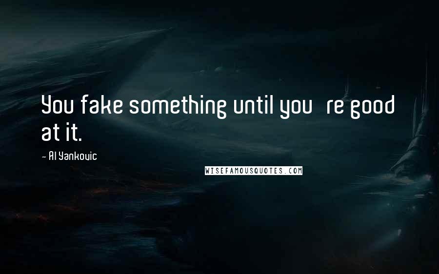 Al Yankovic Quotes: You fake something until you're good at it.