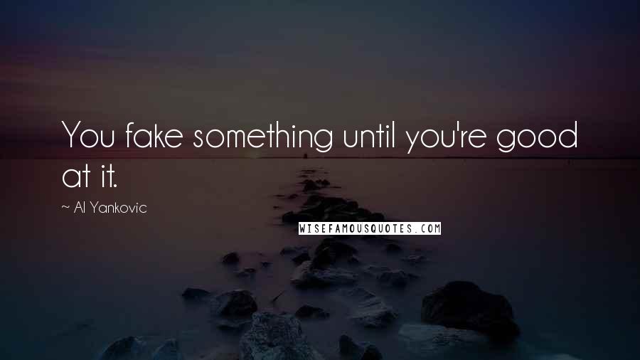 Al Yankovic Quotes: You fake something until you're good at it.