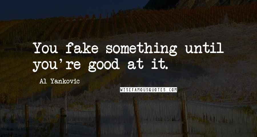 Al Yankovic Quotes: You fake something until you're good at it.