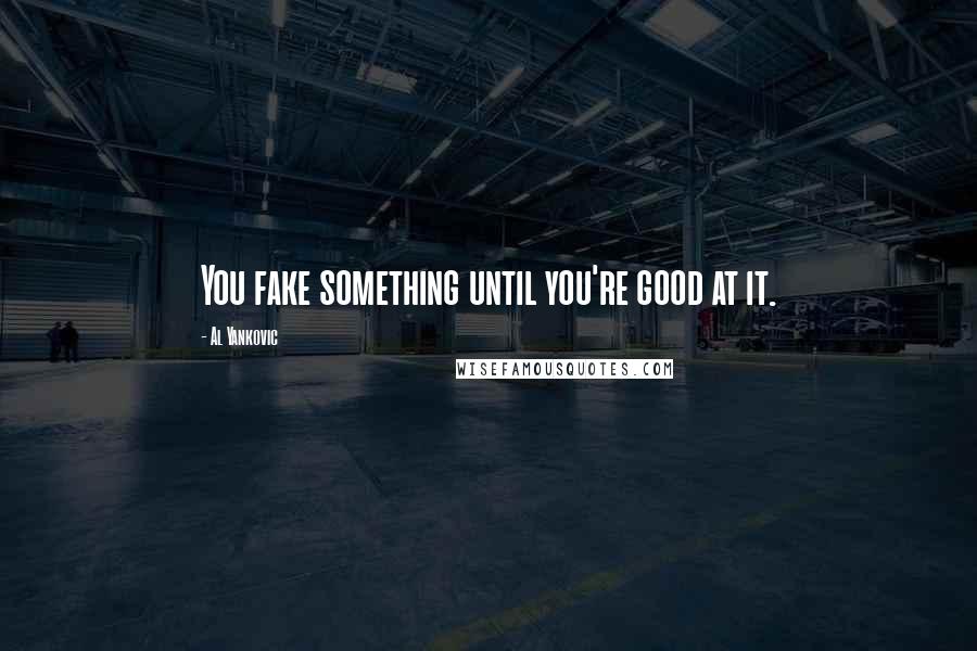 Al Yankovic Quotes: You fake something until you're good at it.