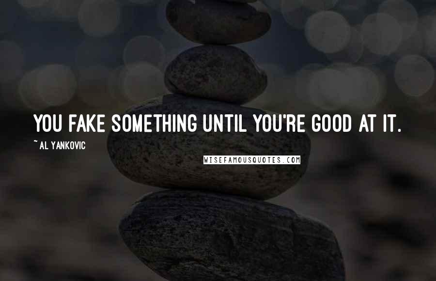 Al Yankovic Quotes: You fake something until you're good at it.