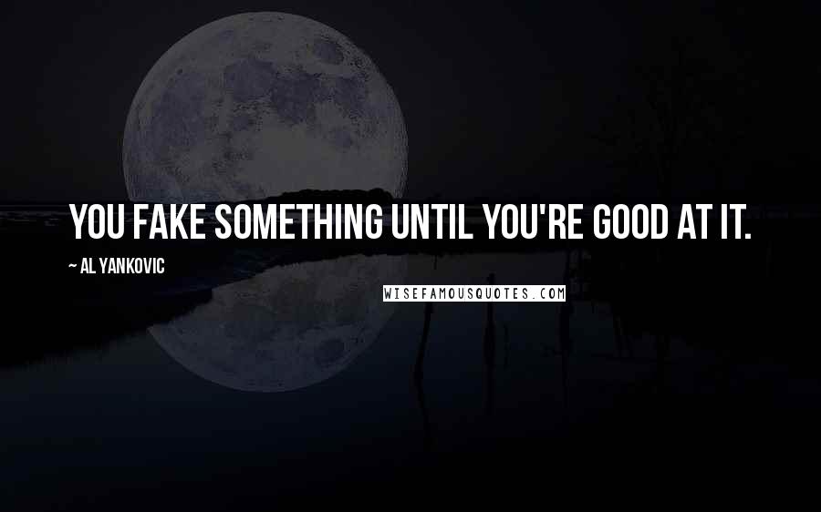 Al Yankovic Quotes: You fake something until you're good at it.