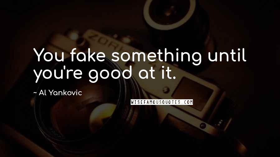 Al Yankovic Quotes: You fake something until you're good at it.